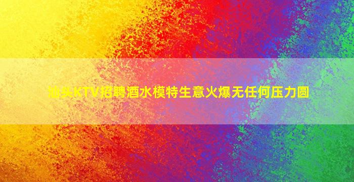 汕头KTV招聘酒水模特生意火爆无任何压力圆